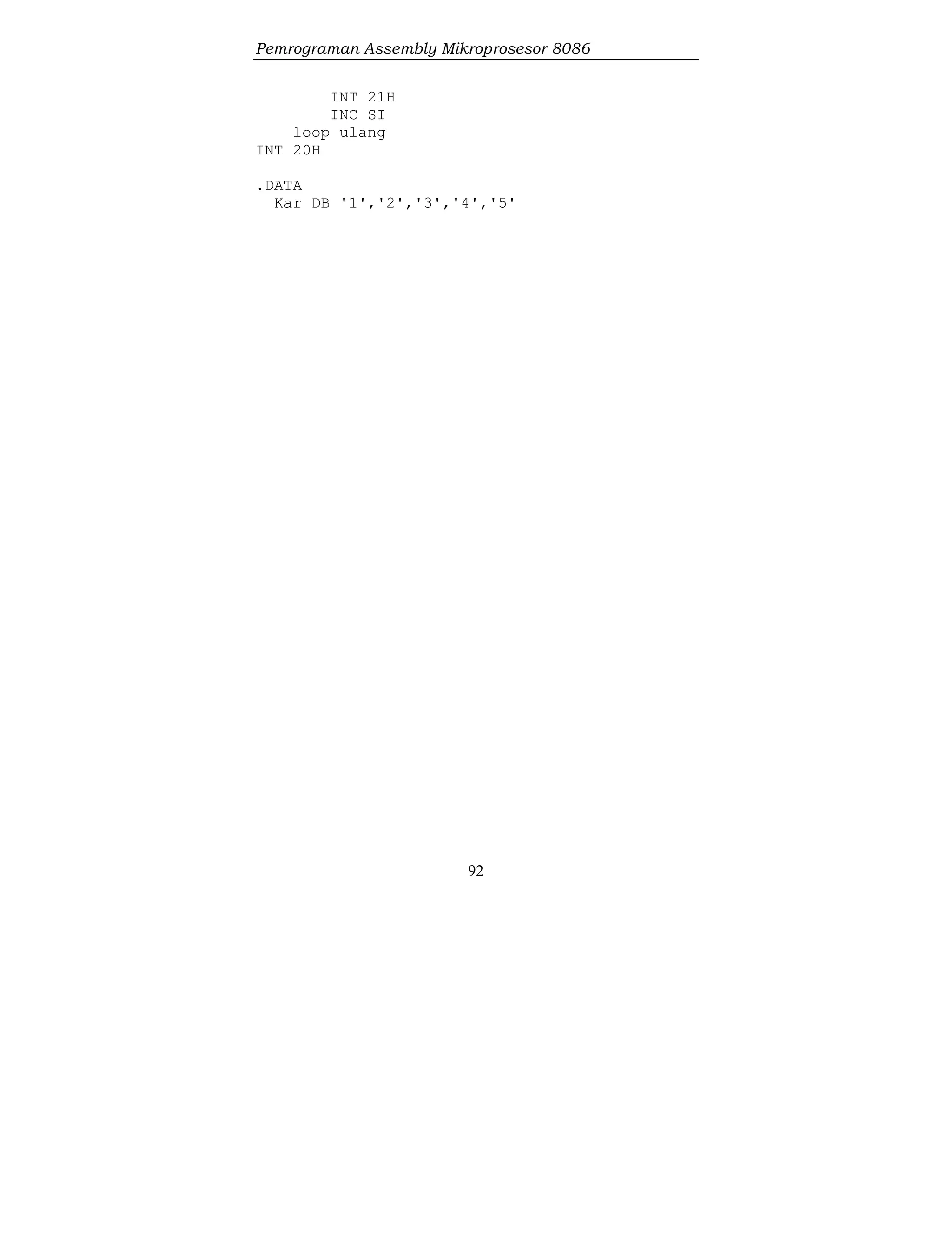 Pemrograman Assembly Mikroprosesor 8086
92
INT 21H
INC SI
loop ulang
INT 20H
.DATA
Kar DB '1','2','3','4','5'
 