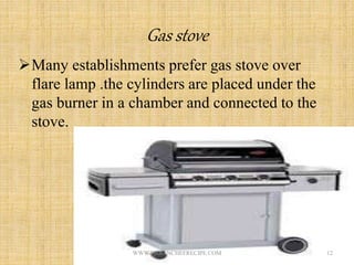 Gas stove
Many establishments prefer gas stove over
flare lamp .the cylinders are placed under the
gas burner in a chamber and connected to the
stove.
12WWW.INDIANCHEFRECIPE.COM
 
