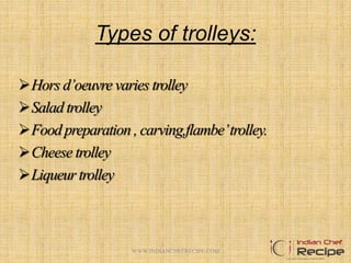 Types of trolleys:
Hors d’oeuvre varies trolley
Salad trolley
Food preparation , carving,flambe’trolley.
Cheese trolley
Liqueur trolley
3WWW.INDIANCHEFRECIPE.COM
 