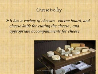 Cheese trolley
It has a variety of cheeses , cheese board, and
cheese knife for cutting the cheese , and
appropriate accompaniments for cheese.
7WWW.INDIANCHEFRECIPE.COM
 