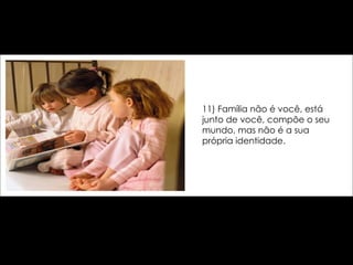 11) Família não é você, está junto de você, compõe o seu mundo, mas não é a sua própria identidade. 