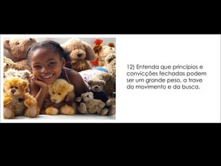 12) Entenda que princípios e convicções fechadas podem ser um grande peso, a trave do movimento e da busca. 