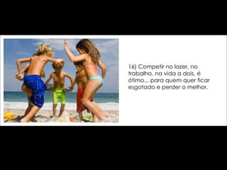 16) Competir no lazer, no trabalho, na vida a dois, é ótimo... para quem quer ficar esgotado e perder o melhor. 