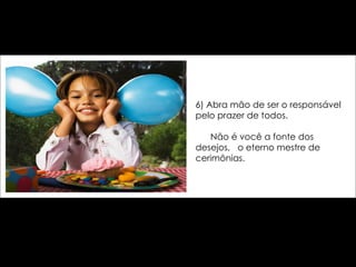 6) Abra mão de ser o responsável pelo prazer de todos.    Não é você a fonte dos desejos,  o eterno mestre de cerimônias. 