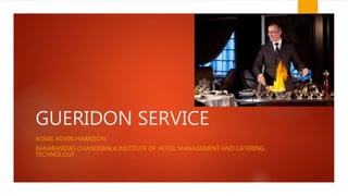 GUERIDON SERVICE
ROMIL ADVIN HARRISON
BANARASIDAS CHANDIWALA INSTITUTE OF HOTEL MANAGEMENT AND CATERING
TECHNOLOGY
 