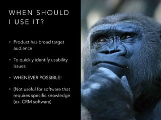W H E N S H O U L D
I U S E I T ?
• Product has broad target
audience
• To quickly identify usability
issues
• WHENEVER POSSIBLE!
• (Not useful for software that
requires specific knowledge
(ex. CRM software)
 