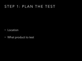 S T E P 1 : P L A N T H E T E S T
• Location
• What product to test
 