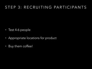 S T E P 3 : R E C R U I T I N G PA R T I C I PA N T S
• Test 4-6 people
• Appropriate locations for product
• Buy them coffee!
 