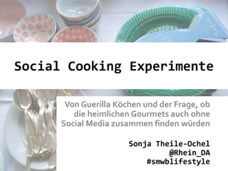 Social Cooking Experimente
Von Guerilla Köchen und der Frage, ob
die heimlichen Gourmets auch ohne
Social Media zusammen finden würden
Sonja Theile-Ochel
@Rhein_DA
#smwblifestyle

 