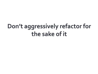 Don’t aggressively refactor for the sake of it<br />