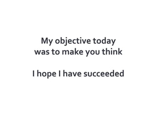 My objective today was to make you thinkI hope I have succeeded<br />