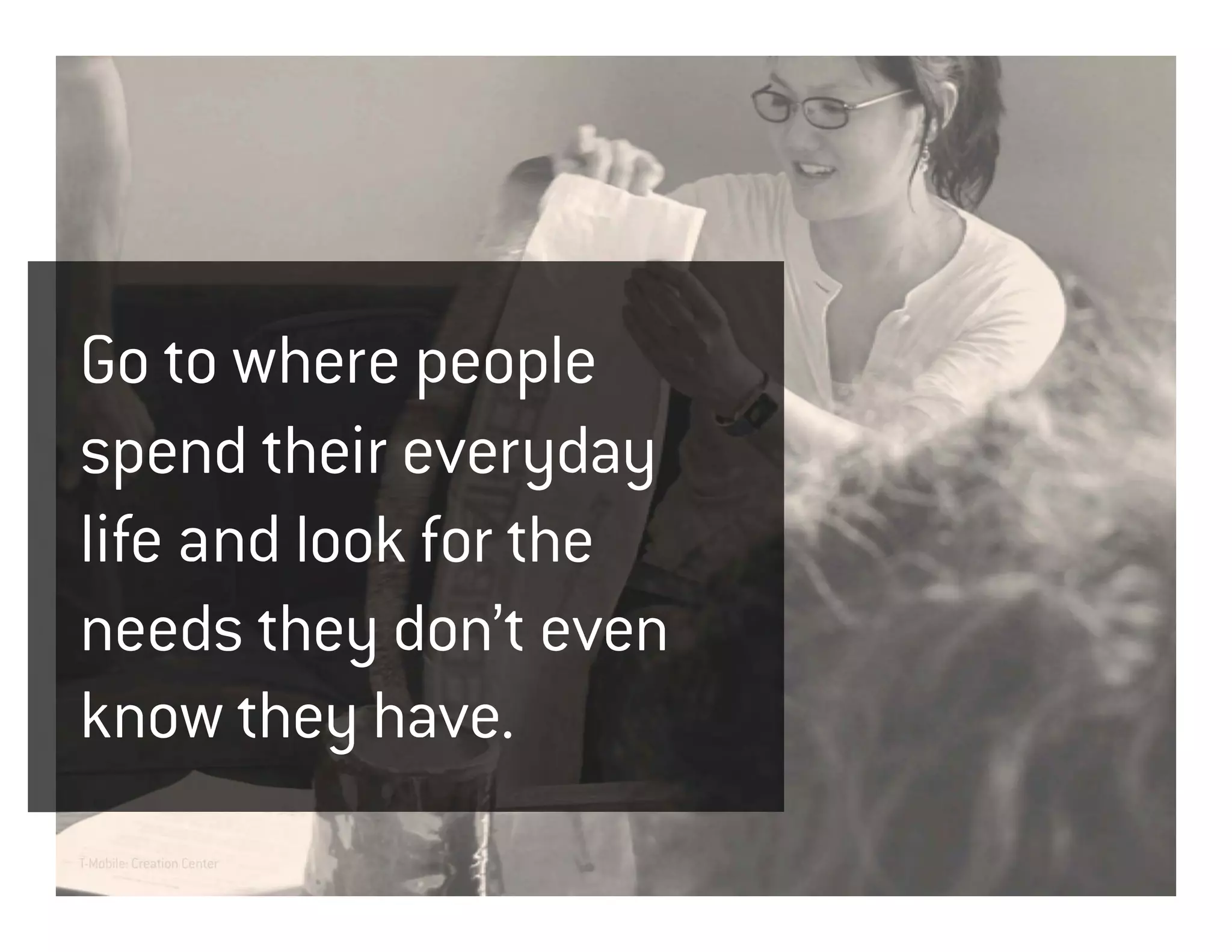 Go to where people
spend their everyday
life and look for the
needs they don’t even
know they have.
T-Mobile: Creation Center
 