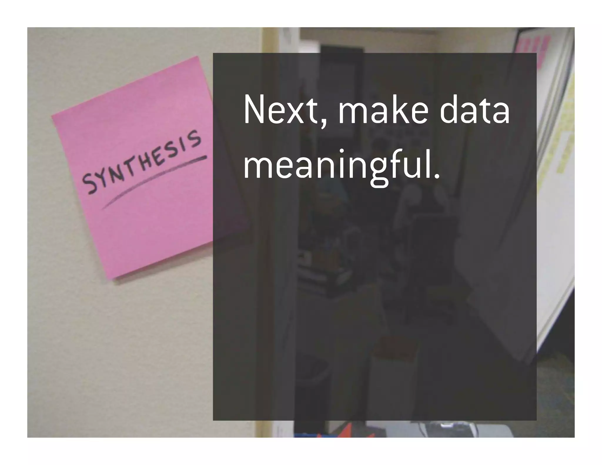 Next, make data
meaningful.
 