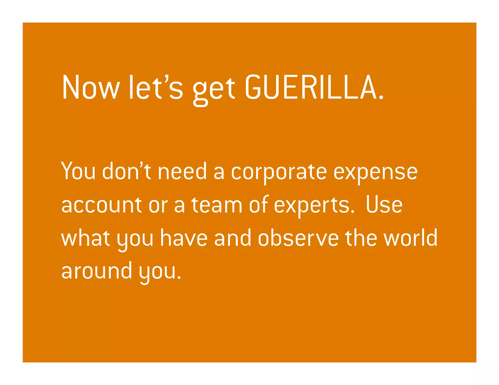 Now let’s get GUERILLA.

You don’t need a corporate expense
account or a team of experts. Use
what you have and observe the world
around you.
 