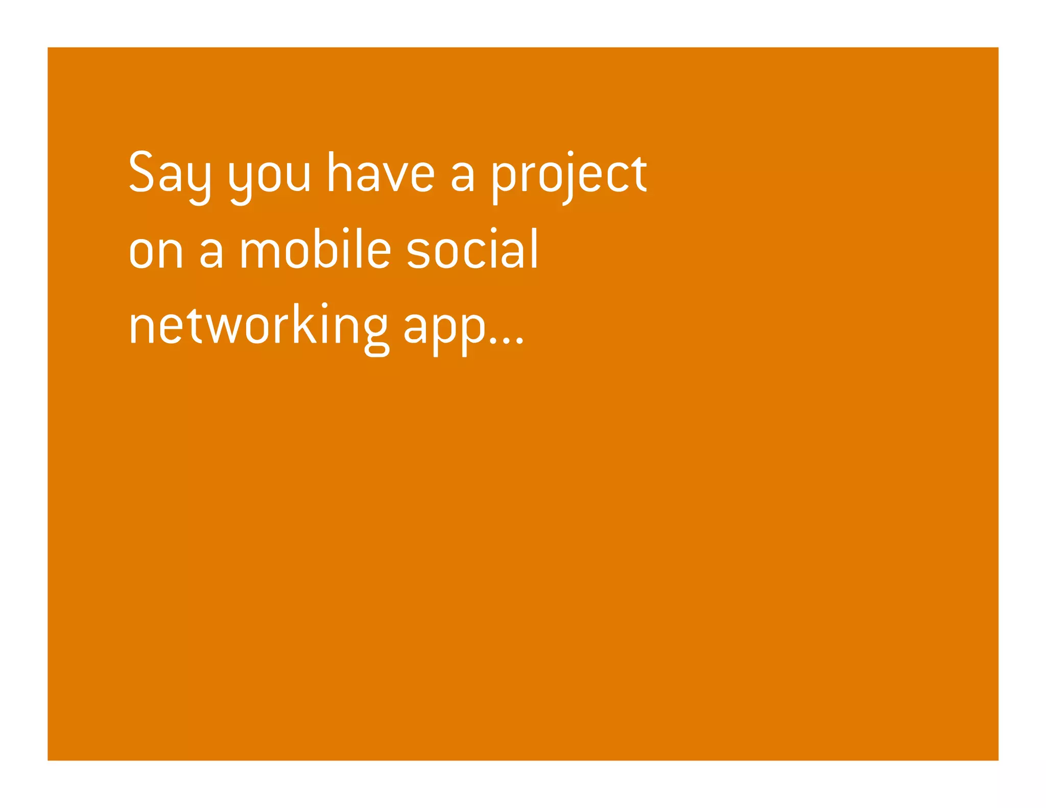 Say you have a project
on a mobile social
networking app...
 