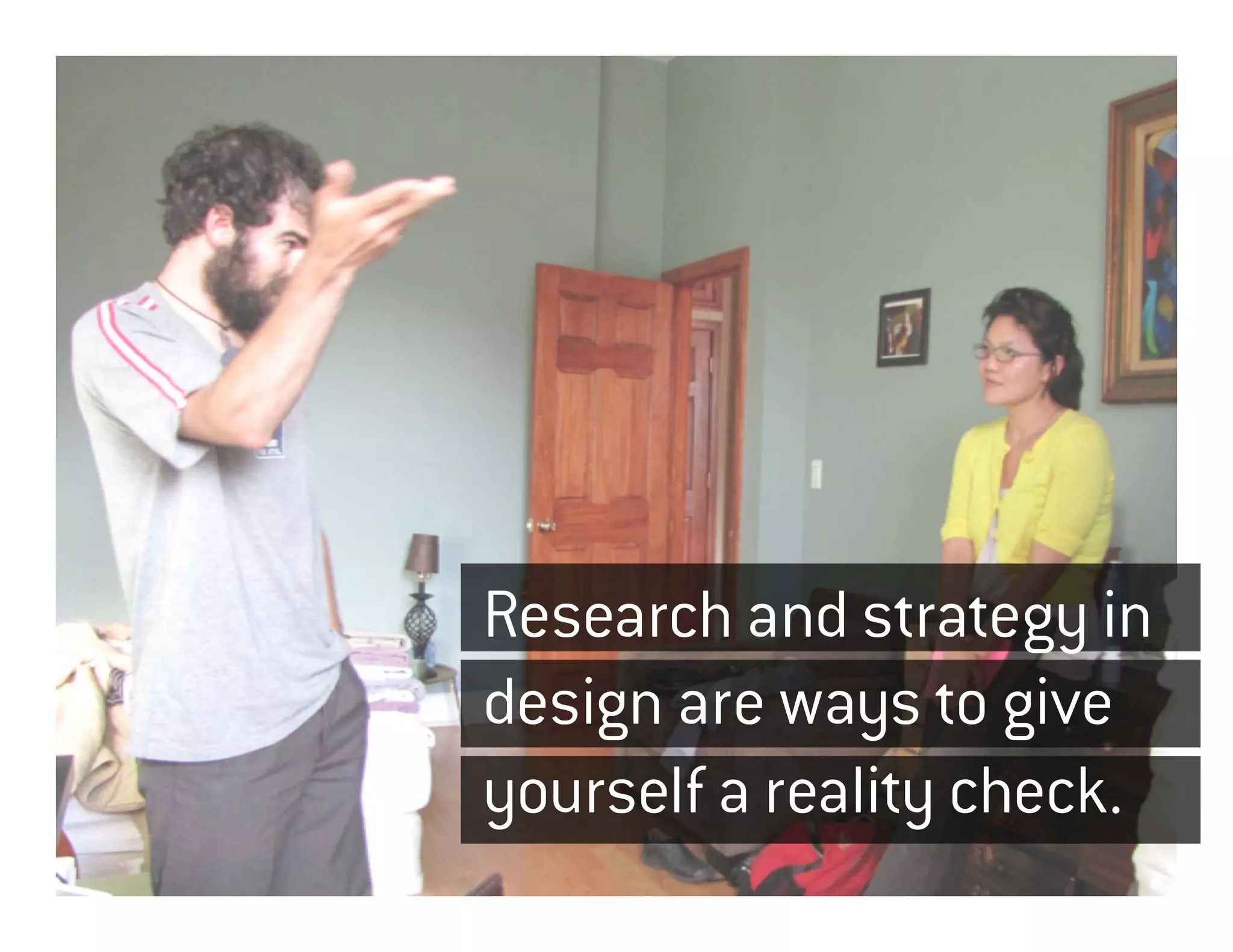 Research and strategy in
design are ways to give
yourself a reality check.
 