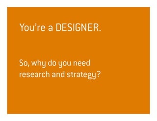 You’re a DESIGNER.

So, why do you need
research and strategy?
 