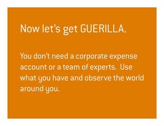 Now let’s get GUERILLA.

You don’t need a corporate expense
account or a team of experts. Use
what you have and observe the world
around you.
 