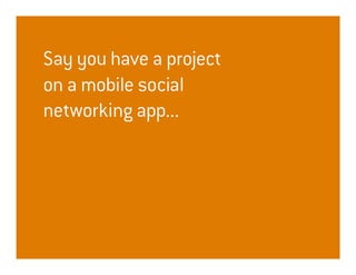 Say you have a project
on a mobile social
networking app...
 