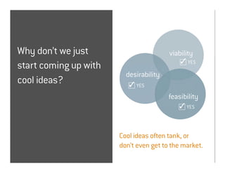 Why don’t we just                       viability
                                               YES
start coming up with
                         desirability
cool ideas?                 YES

                                        feasibility
                                              YES




                       Cool ideas often tank, or
                       don’t even get to the market.
 