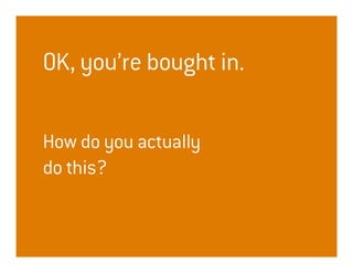 OK, you’re bought in.

How do you actually
do this?
 