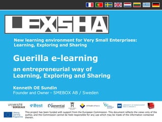 New learning environment for Very Small Enterprises:
Learning, Exploring and Sharing
Guerilla e-learning
an entrepreneurial way of
Learning, Exploring and Sharing
Kenneth OE Sundin
Founder and Owner - SMEBOX AB / Sweden
 