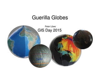 Guerilla Globes
GIS Day 2015
Peter Löwe
 