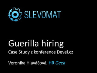 Guerilla hiring
Case Study z konference Devel.cz
Veronika Hlaváčová, HR Geek
 