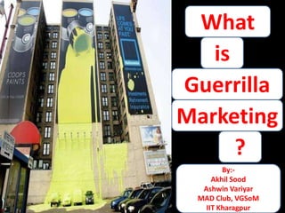 What
 What
   is
    is
Goerrilla
 Guerrilla
Marketing
Marketing
       ?
         By:-
      Akhil Sood
   Ashwin Variyar
  MAD Club, VGSoM
    IIT Kharagpur
 