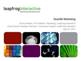 Guerilla Marketing  Christy Belden, VP of Media + Marketing, LeapFrog Interactive Emily Carroll, Strategic Planning + Consumer Insights, LeapFrog Interactive April 27, 2011 