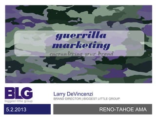 guerrilla
marketing
encountering your brand
Larry marketing strategist
Larry DeVincenzi
BRAND DIRECTOR | BIGGEST LITTLE GROUP
RENO-TAHOE AMA5.2.2013
 