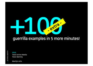 +100                 -e
                                          x tra -


                   guerrilla examples in 5 more minutes!
© TOTAL IDENTITY




                   2010
                   Total Active Media
                   Total Identity

       1           Martijn Arts
 