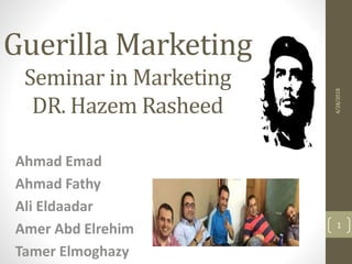 Guerilla Marketing
Seminar in Marketing
DR. Hazem Rasheed
Ahmad Emad
Ahmad Fathy
Ali Eldaadar
Amer Abd Elrehim
Tamer Elmoghazy
4/28/2018
1
 