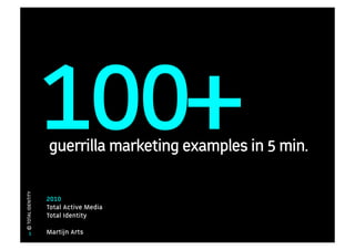 100+
                   guerrilla marketing examples in 5 min.
© TOTAL IDENTITY




                   2010
                   Total Active Media
                   Total Identity

       1           Martijn Arts
 