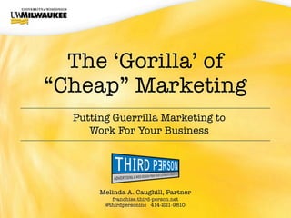 The ‘Gorilla’ of
“Cheap” Marketing
  Putting Guerrilla Marketing to
     Work For Your Business




       Melinda A. Caughill, Partner
          franchise.third-person.net
        @thirdpersoninc 414-221-9810
 