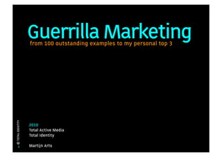 Guerrilla Marketing
                   from 100 outstanding examples to my personal top 3
© TOTAL IDENTITY




                   2010
                   Total Active Media
                   Total Identity

       1           Martijn Arts
 