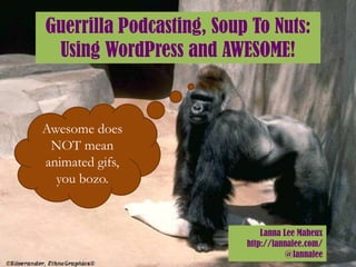 Guerrilla Podcasting, Soup To Nuts:
 Using WordPress and AWESOME!


Awesome does
 NOT mean
animated gifs,
  you bozo.


                              Lanna Lee Maheux
                          http://lannalee.com/
                                    @lannalee
 