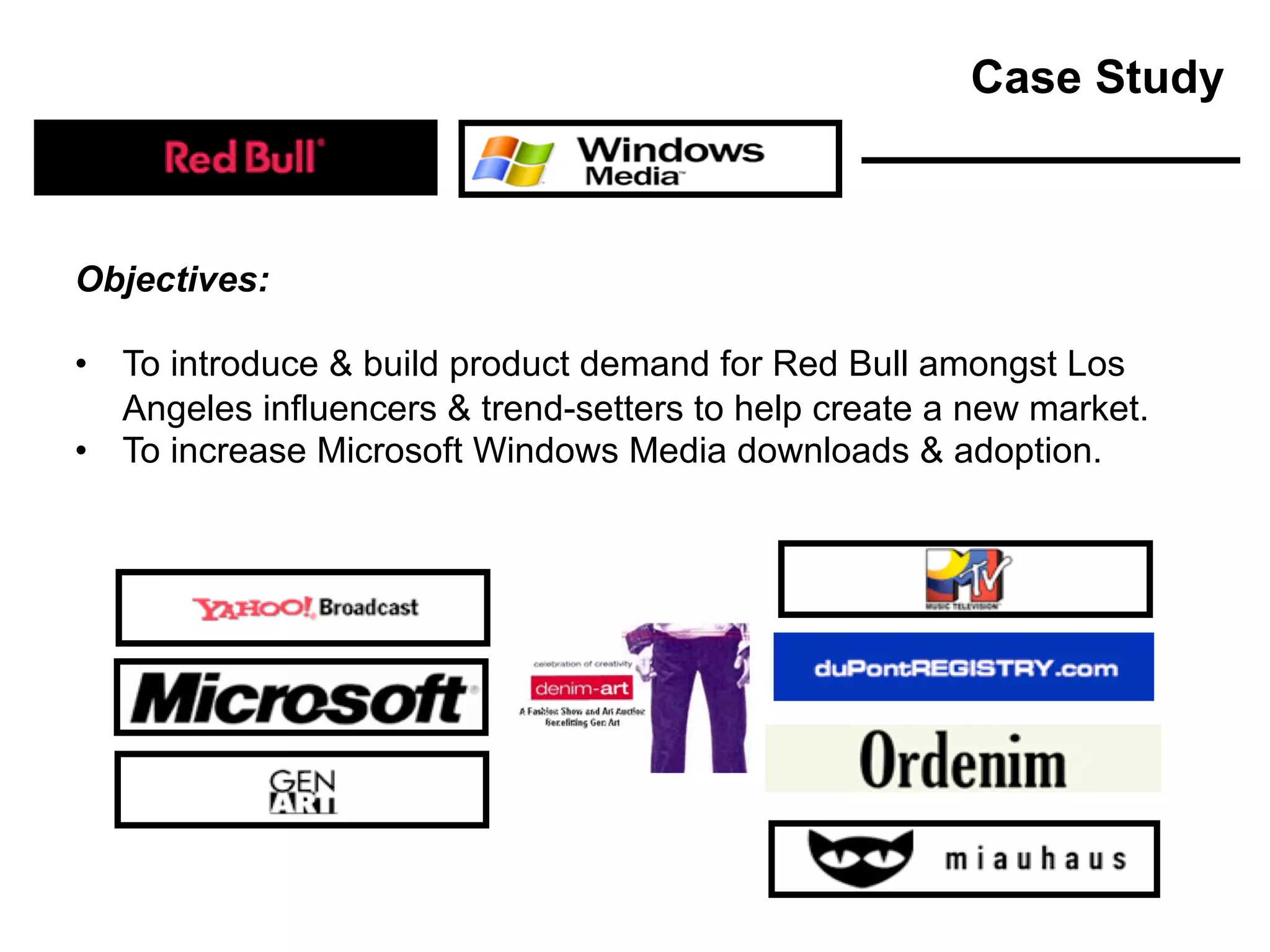 Objectives:
• To introduce & build product demand for Red Bull amongst Los
Angeles influencers & trend-setters to help create a new market.
• To increase Microsoft Windows Media downloads & adoption.
Case Study
 