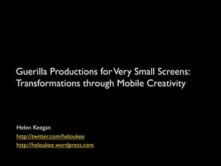 Guerilla Productions for Very Small Screens:
Transformations through Mobile Creativity	




Helen Keegan 	

http://twitter.com/heloukee	

http://heloukee.wordpress.com	

	

 