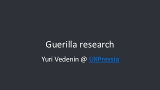 Guerilla research
Yuri Vedenin @ UXPressia
 