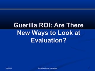 Guerilla ROI: Are There
            New Ways to Look at
                Evaluation?



10/26/12           Copyright Edge Interactive   1
 