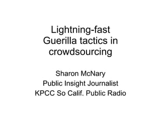 Lightning-fast Guerilla tactics in crowdsourcing Sharon McNary Public Insight Journalist KPCC So Calif. Public Radio 