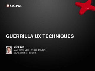GUERRILLA UX TECHNIQUES
Chris Bush
UX Practice Lead - wearesigma.com
@wearesigma / @suthen
 