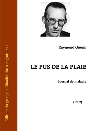 Raymond Guérin
LE PUS DE LA PLAIE
Journal de maladie
(1982)
 