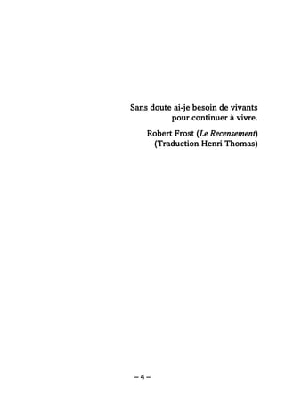 – 4 –
Sans doute ai-je besoin de vivants
pour continuer à vivre.
Robert Frost (Le Recensement)
(Traduction Henri Thomas)
 