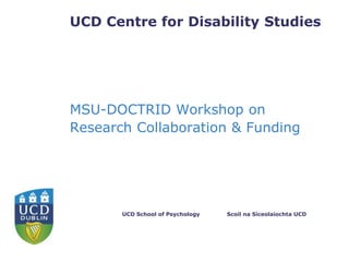 UCD Centre for Disability Studies




MSU-DOCTRID Workshop on
Research Collaboration & Funding




       UCD School of Psychology   Scoil na Síceolaíochta UCD
 