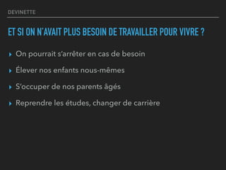 ▸ On pourrait s’arrêter en cas de besoin
▸ Élever nos enfants nous-mêmes
▸ S’occuper de nos parents âgés
▸ Reprendre les études, changer de carrière
DEVINETTE
ET SI ON N’AVAIT PLUS BESOIN DE TRAVAILLER POUR VIVRE ?
 