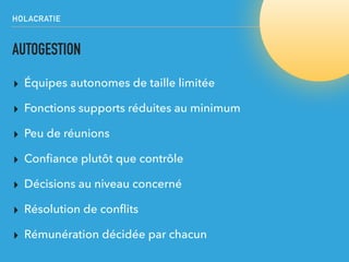 HOLACRATIE
AUTOGESTION
▸ Équipes autonomes de taille limitée
▸ Fonctions supports réduites au minimum
▸ Peu de réunions
▸ Conﬁance plutôt que contrôle
▸ Décisions au niveau concerné
▸ Résolution de conﬂits
▸ Rémunération décidée par chacun
HOLACRAT
 