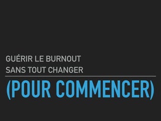 (POUR COMMENCER)
GUÉRIR LE BURNOUT
SANS TOUT CHANGER
 