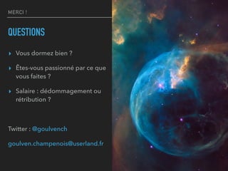 MERCI !
QUESTIONS
▸ Vous dormez bien ?
▸ Êtes-vous passionné par ce que
vous faites ?
▸ Salaire : dédommagement ou
rétribution ?
Twitter : @goulvench
goulven.champenois@userland.fr
 